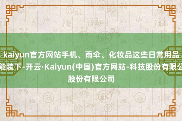 kaiyun官方网站手机、雨伞、化妆品这些日常用品齐能装下-开云·Kaiyun(中国)官方网站-科技股份有限公司