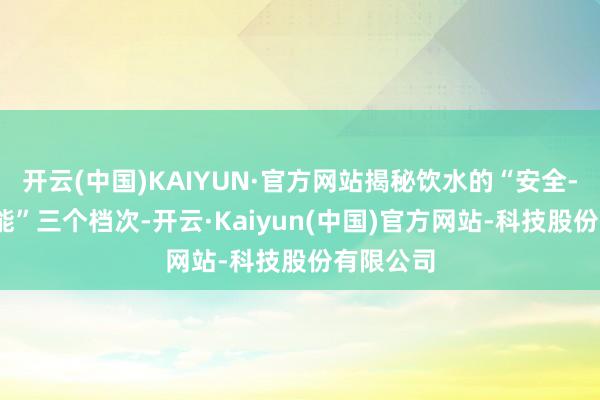 开云(中国)KAIYUN·官方网站揭秘饮水的“安全-健康-功能”三个档次-开云·Kaiyun(中国)官方网站-科技股份有限公司