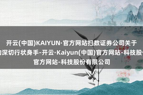 开云(中国)KAIYUN·官方网站扫数证券公司关于成本市集的深切行状身手-开云·Kaiyun(中国)官方网站-科技股份有限公司