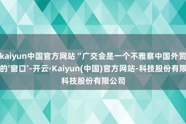 kaiyun中国官方网站“广交会是一个不雅察中国外贸发展的‘窗口’-开云·Kaiyun(中国)官方网站-科技股份有限公司