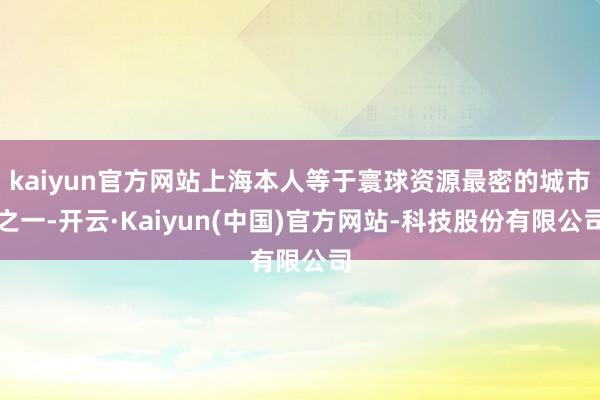 kaiyun官方网站上海本人等于寰球资源最密的城市之一-开云·Kaiyun(中国)官方网站-科技股份有限公司