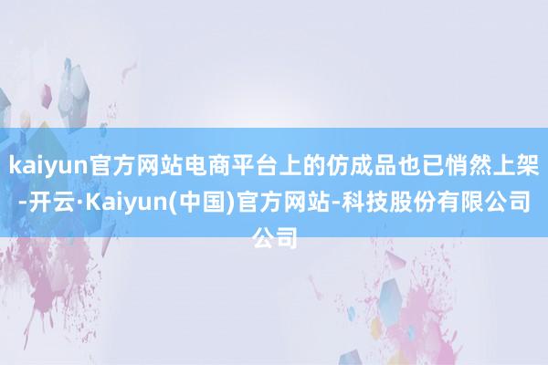 kaiyun官方网站电商平台上的仿成品也已悄然上架-开云·Kaiyun(中国)官方网站-科技股份有限公司