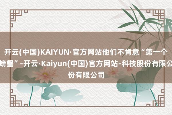 开云(中国)KAIYUN·官方网站他们不肯意“第一个吃螃蟹”-开云·Kaiyun(中国)官方网站-科技股份有限公司