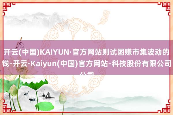 开云(中国)KAIYUN·官方网站则试图赚市集波动的钱-开云·Kaiyun(中国)官方网站-科技股份有限公司