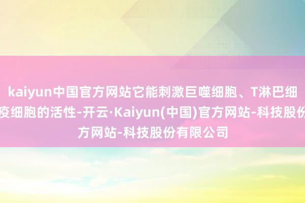 kaiyun中国官方网站它能刺激巨噬细胞、T淋巴细胞这些免疫细胞的活性-开云·Kaiyun(中国)官方网站-科技股份有限公司