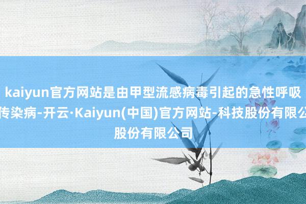 kaiyun官方网站是由甲型流感病毒引起的急性呼吸谈传染病-开云·Kaiyun(中国)官方网站-科技股份有限公司