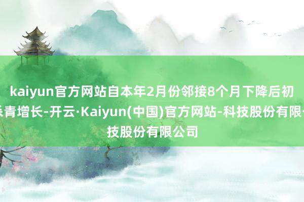 kaiyun官方网站自本年2月份邻接8个月下降后初度杀青增长-开云·Kaiyun(中国)官方网站-科技股份有限公司
