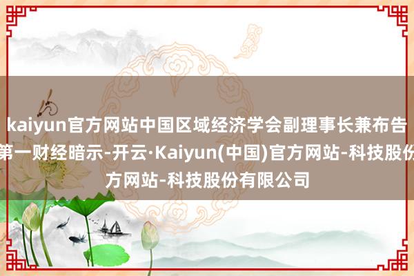 kaiyun官方网站中国区域经济学会副理事长兼布告长陈耀向第一财经暗示-开云·Kaiyun(中国)官方网站-科技股份有限公司