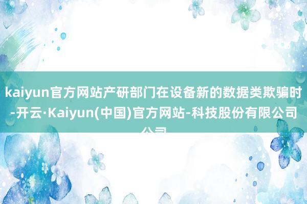 kaiyun官方网站产研部门在设备新的数据类欺骗时-开云·Kaiyun(中国)官方网站-科技股份有限公司