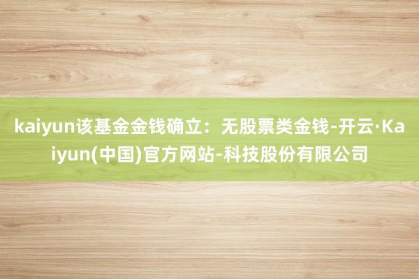 kaiyun该基金金钱确立:无股票类金钱-开云·Kaiyun(中国)官方网站-科技股份有限公司