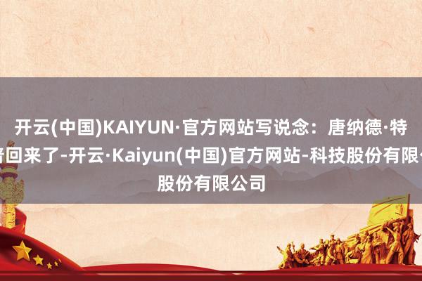 开云(中国)KAIYUN·官方网站写说念：唐纳德·特朗普回来了-开云·Kaiyun(中国)官方网站-科技股份有限公司