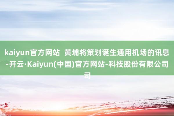 kaiyun官方网站  黄埔将策划诞生通用机场的讯息-开云·Kaiyun(中国)官方网站-科技股份有限公司