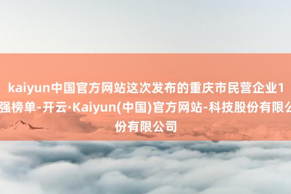 kaiyun中国官方网站 这次发布的重庆市民营企业100强榜单-开云·Kaiyun(中国)官方网站-科技股份有限公司
