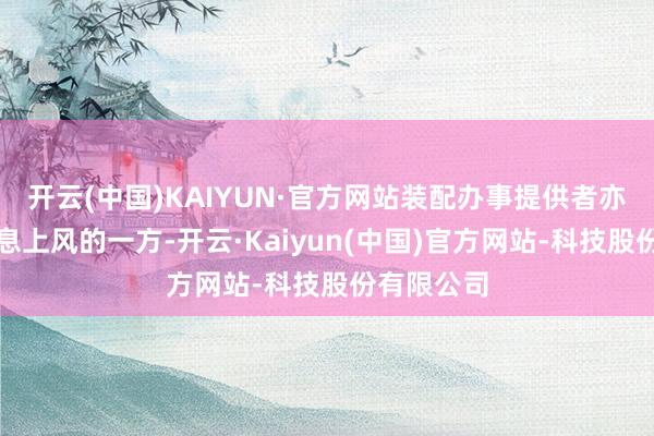 开云(中国)KAIYUN·官方网站装配办事提供者亦然领有信息上风的一方-开云·Kaiyun(中国)官方网站-科技股份有限公司