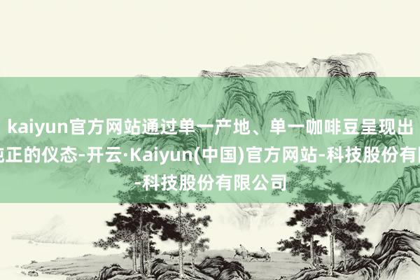 kaiyun官方网站通过单一产地、单一咖啡豆呈现出一种纯正的仪态-开云·Kaiyun(中国)官方网站-科技股份有限公司