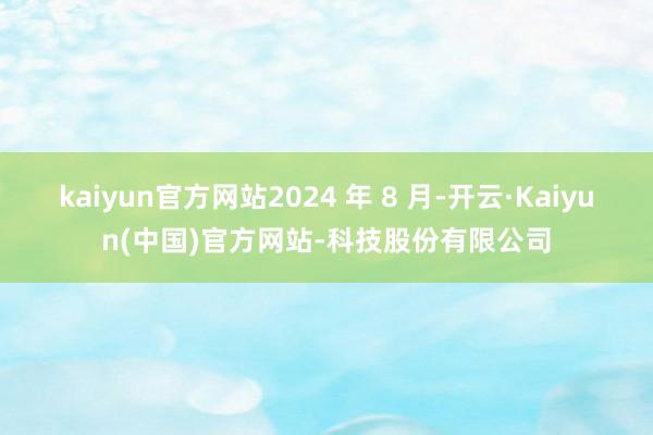 kaiyun官方网站2024 年 8 月-开云·Kaiyun(中国)官方网站-科技股份有限公司