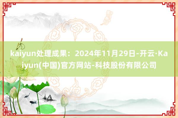 kaiyun处理成果:2024年11月29日-开云·Kaiyun(中国)官方网站-科技股份有限公司