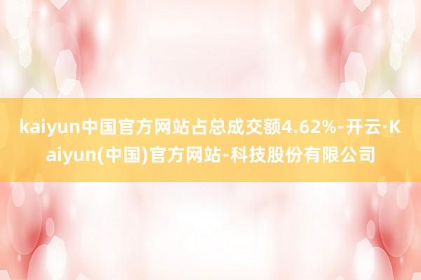kaiyun中国官方网站占总成交额4.62%-开云·Kaiyun(中国)官方网站-科技股份有限公司