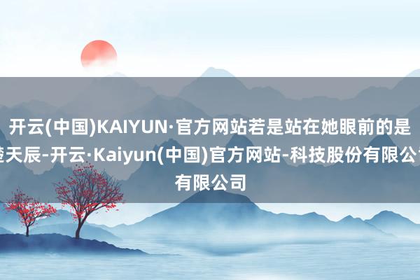 开云(中国)KAIYUN·官方网站若是站在她眼前的是楚天辰-开云·Kaiyun(中国)官方网站-科技股份有限公司