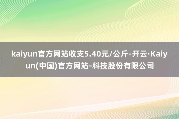 kaiyun官方网站收支5.40元/公斤-开云·Kaiyun(中国)官方网站-科技股份有限公司