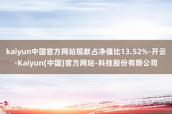 kaiyun中国官方网站现款占净值比13.52%-开云·Kaiyun(中国)官方网站-科技股份有限公司