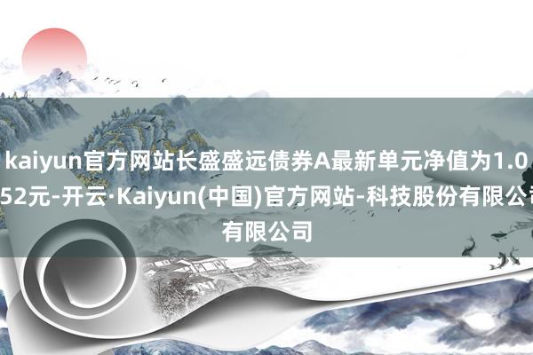 kaiyun官方网站长盛盛远债券A最新单元净值为1.0352元-开云·Kaiyun(中国)官方网站-科技股份有限公司