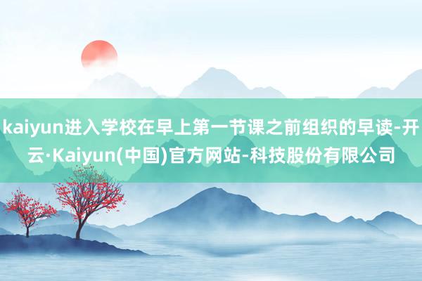 kaiyun进入学校在早上第一节课之前组织的早读-开云·Kaiyun(中国)官方网站-科技股份有限公司