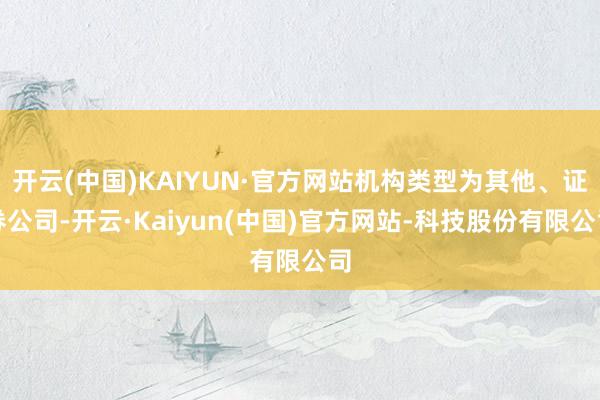 开云(中国)KAIYUN·官方网站机构类型为其他、证券公司-开云·Kaiyun(中国)官方网站-科技股份有限公司