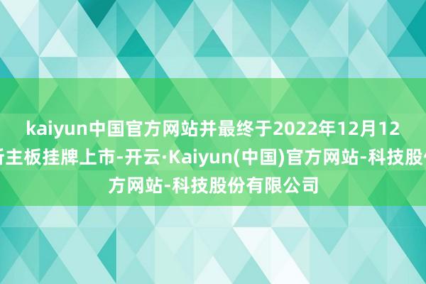 kaiyun中国官方网站并最终于2022年12月12日在港交所主板挂牌上市-开云·Kaiyun(中国)官方网站-科技股份有限公司