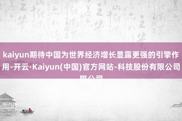 kaiyun期待中国为世界经济增长显露更强的引擎作用-开云·Kaiyun(中国)官方网站-科技股份有限公司