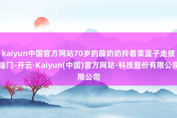 kaiyun中国官方网站70岁的薛奶奶拎着菜篮子走披缁门-开云·Kaiyun(中国)官方网站-科技股份有限公司