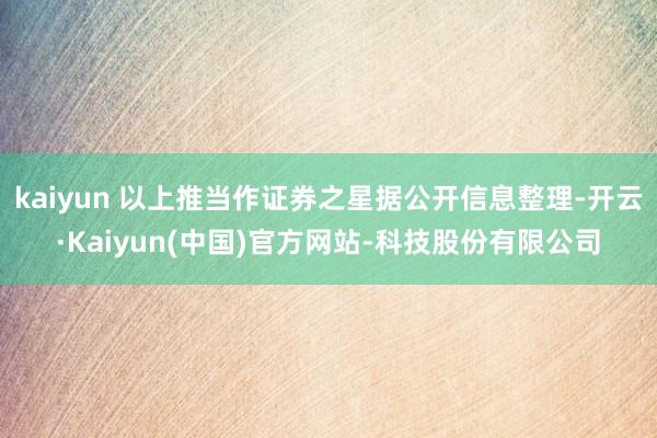 kaiyun 以上推当作证券之星据公开信息整理-开云·Kaiyun(中国)官方网站-科技股份有限公司