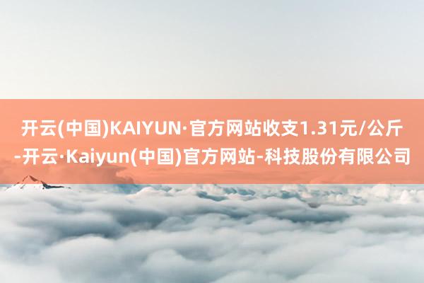开云(中国)KAIYUN·官方网站收支1.31元/公斤-开云·Kaiyun(中国)官方网站-科技股份有限公司