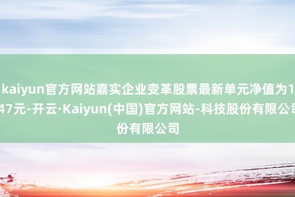 kaiyun官方网站嘉实企业变革股票最新单元净值为1.47元-开云·Kaiyun(中国)官方网站-科技股份有限公司
