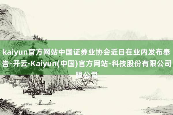 kaiyun官方网站中国证券业协会近日在业内发布奉告-开云·Kaiyun(中国)官方网站-科技股份有限公司