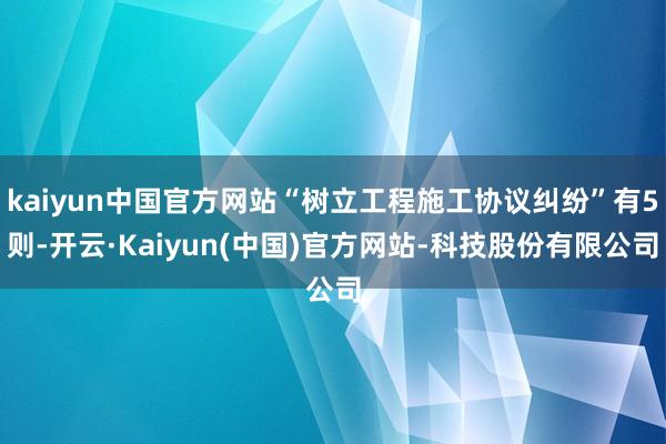 kaiyun中国官方网站“树立工程施工协议纠纷”有5则-开云·Kaiyun(中国)官方网站-科技股份有限公司