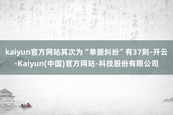 kaiyun官方网站其次为“单据纠纷”有37则-开云·Kaiyun(中国)官方网站-科技股份有限公司