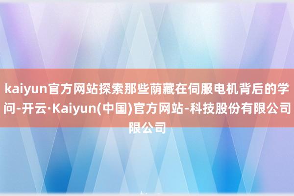 kaiyun官方网站探索那些荫藏在伺服电机背后的学问-开云·Kaiyun(中国)官方网站-科技股份有限公司