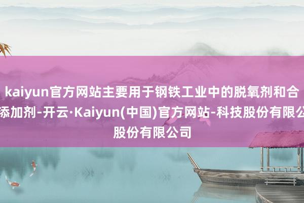 kaiyun官方网站主要用于钢铁工业中的脱氧剂和合金添加剂-开云·Kaiyun(中国)官方网站-科技股份有限公司