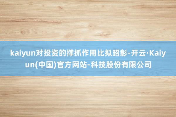 kaiyun对投资的撑抓作用比拟昭彰-开云·Kaiyun(中国)官方网站-科技股份有限公司