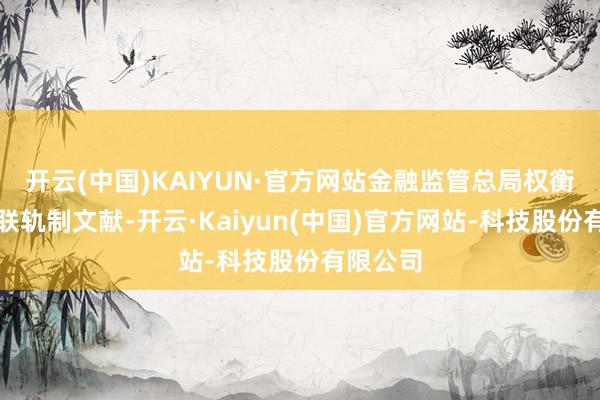 开云(中国)KAIYUN·官方网站金融监管总局权衡梳理关联轨制文献-开云·Kaiyun(中国)官方网站-科技股份有限公司