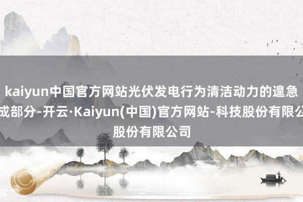 kaiyun中国官方网站光伏发电行为清洁动力的遑急构成部分-开云·Kaiyun(中国)官方网站-科技股份有限公司