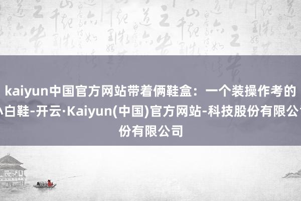 kaiyun中国官方网站带着俩鞋盒:一个装操作考的小白鞋-开云·Kaiyun(中国)官方网站-科技股份有限公司