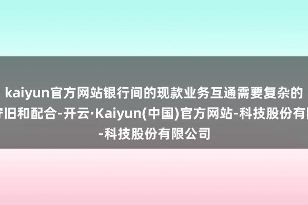 kaiyun官方网站银行间的现款业务互通需要复杂的本领守旧和配合-开云·Kaiyun(中国)官方网站-科技股份有限公司