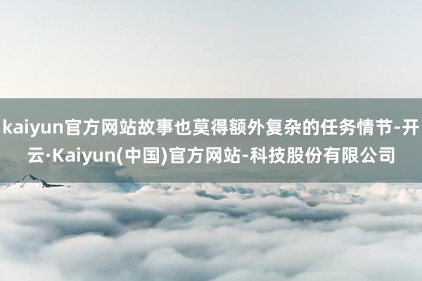 kaiyun官方网站故事也莫得额外复杂的任务情节-开云·Kaiyun(中国)官方网站-科技股份有限公司