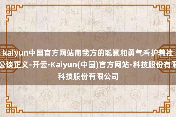 kaiyun中国官方网站用我方的聪颖和勇气看护着社会的公谈正义-开云·Kaiyun(中国)官方网站-科技股份有限公司
