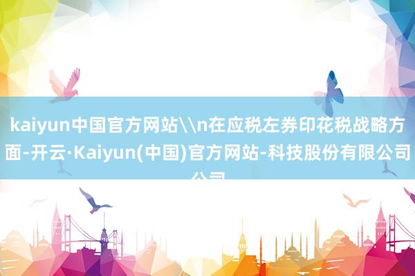 kaiyun中国官方网站\n在应税左券印花税战略方面-开云·Kaiyun(中国)官方网站-科技股份有限公司