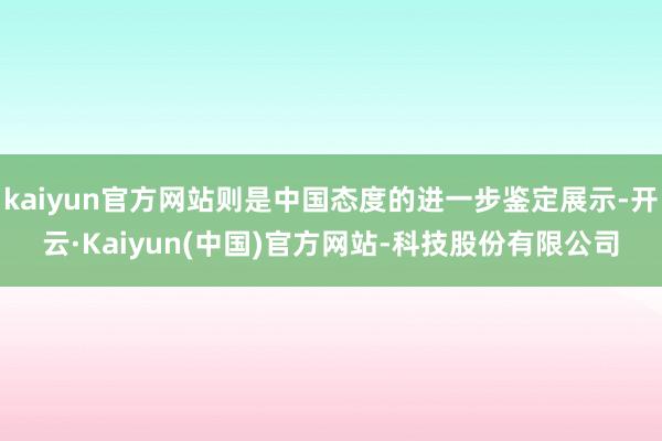 kaiyun官方网站则是中国态度的进一步鉴定展示-开云·Kaiyun(中国)官方网站-科技股份有限公司