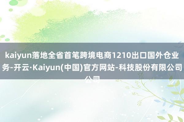 kaiyun落地全省首笔跨境电商1210出口国外仓业务-开云·Kaiyun(中国)官方网站-科技股份有限公司