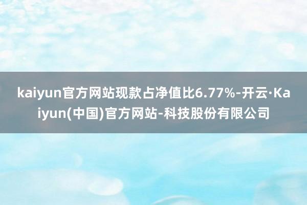kaiyun官方网站现款占净值比6.77%-开云·Kaiyun(中国)官方网站-科技股份有限公司